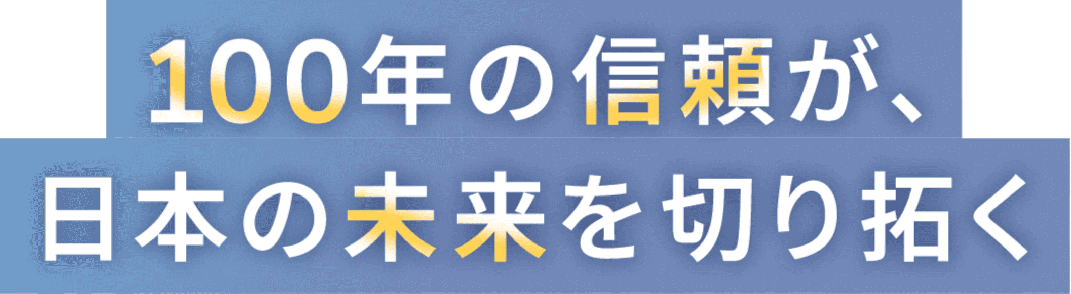 100年の信頼が、日本の未来を切り拓く